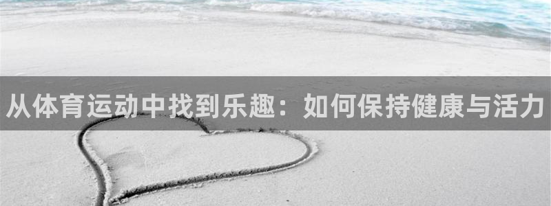 oety欧亿体育官网下载官方客服电话:从体育运动中找到乐趣:
